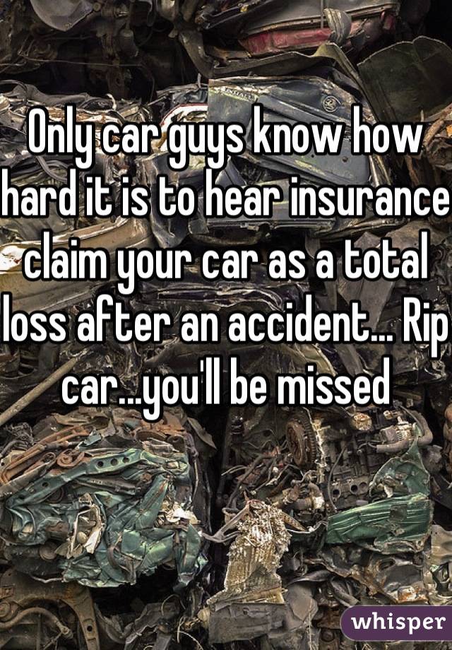 Only car guys know how hard it is to hear insurance claim your car as a total loss after an accident... Rip car...you'll be missed 