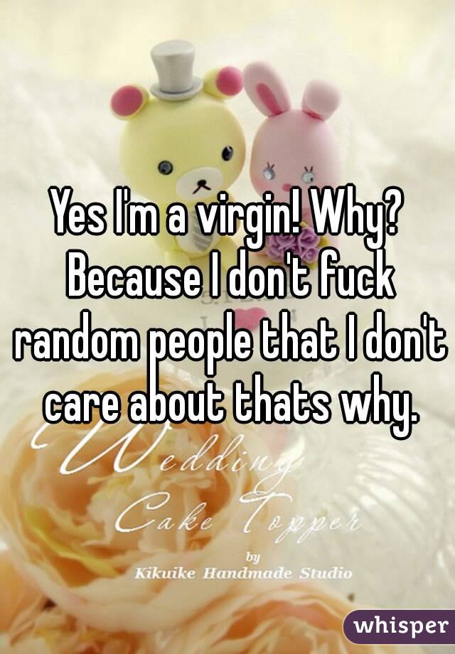 Yes I'm a virgin! Why? Because I don't fuck random people that I don't care about thats why.