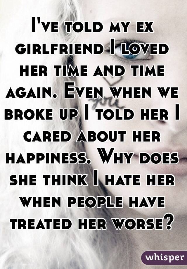 I've told my ex girlfriend I loved her time and time again. Even when we broke up I told her I cared about her happiness. Why does she think I hate her when people have treated her worse? 