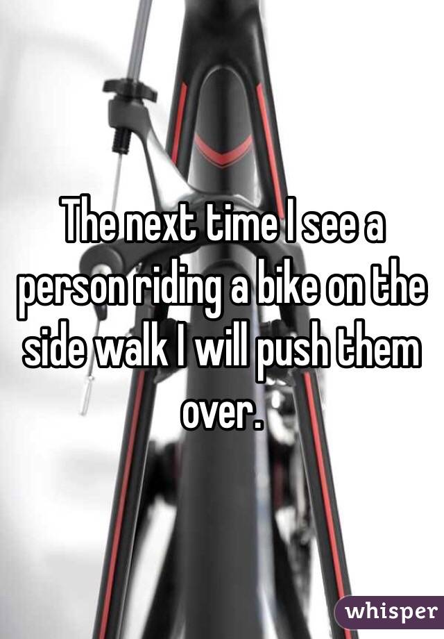 The next time I see a person riding a bike on the side walk I will push them over. 