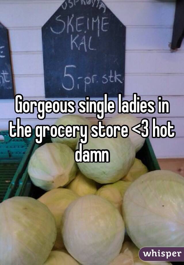 Gorgeous single ladies in the grocery store <3 hot damn