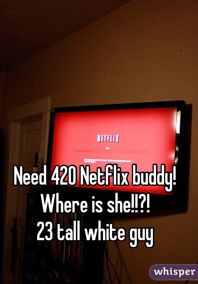 Need 420 Netflix buddy! Where is she!!?! 
23 tall white guy 