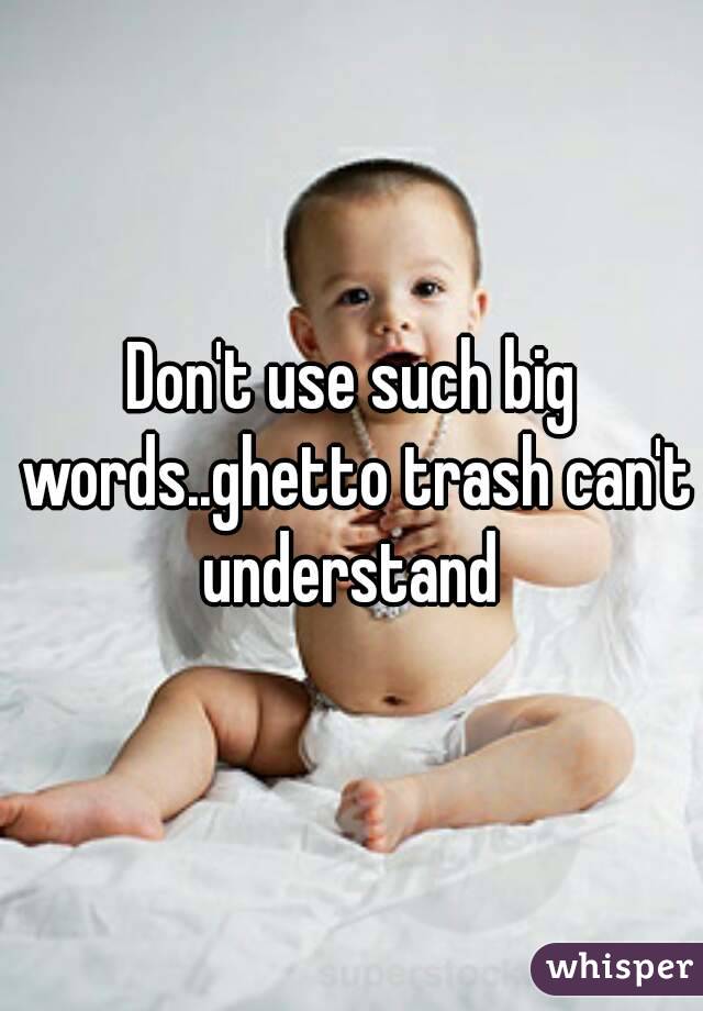 Don't use such big words..ghetto trash can't understand 