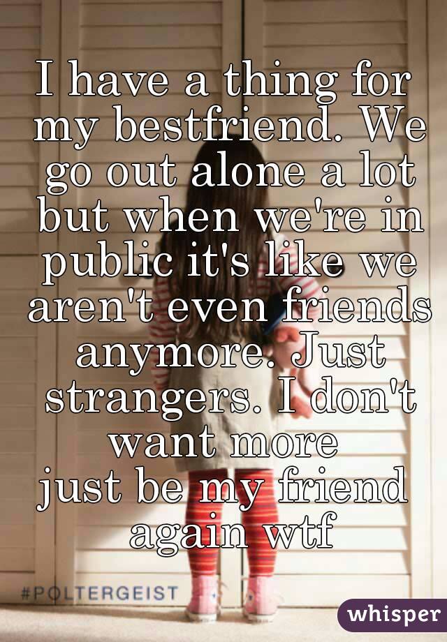 I have a thing for my bestfriend. We go out alone a lot but when we're in public it's like we aren't even friends anymore. Just strangers. I don't want more 
just be my friend again wtf