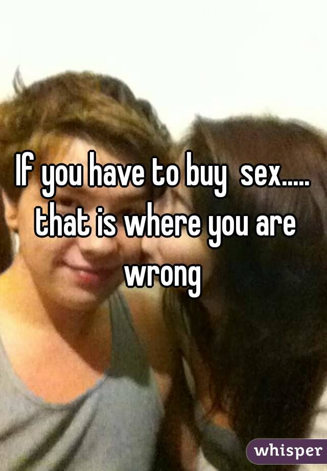 If you have to buy  sex..... that is where you are wrong 