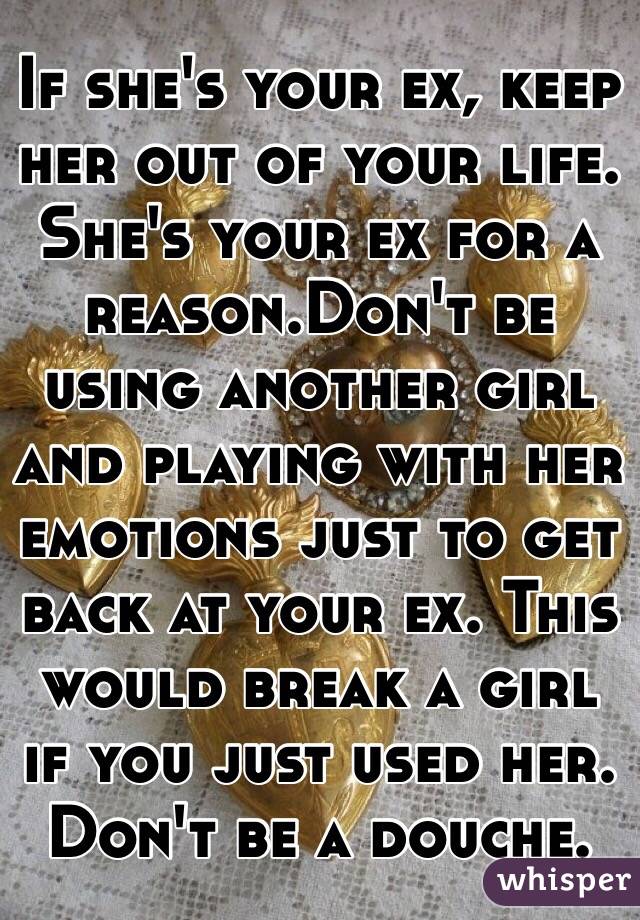 If she's your ex, keep her out of your life. She's your ex for a reason.Don't be using another girl and playing with her emotions just to get back at your ex. This would break a girl if you just used her. Don't be a douche.