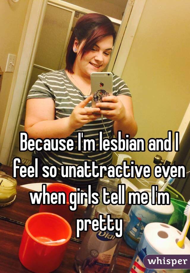 Because I'm lesbian and I feel so unattractive even when girls tell me I'm pretty 