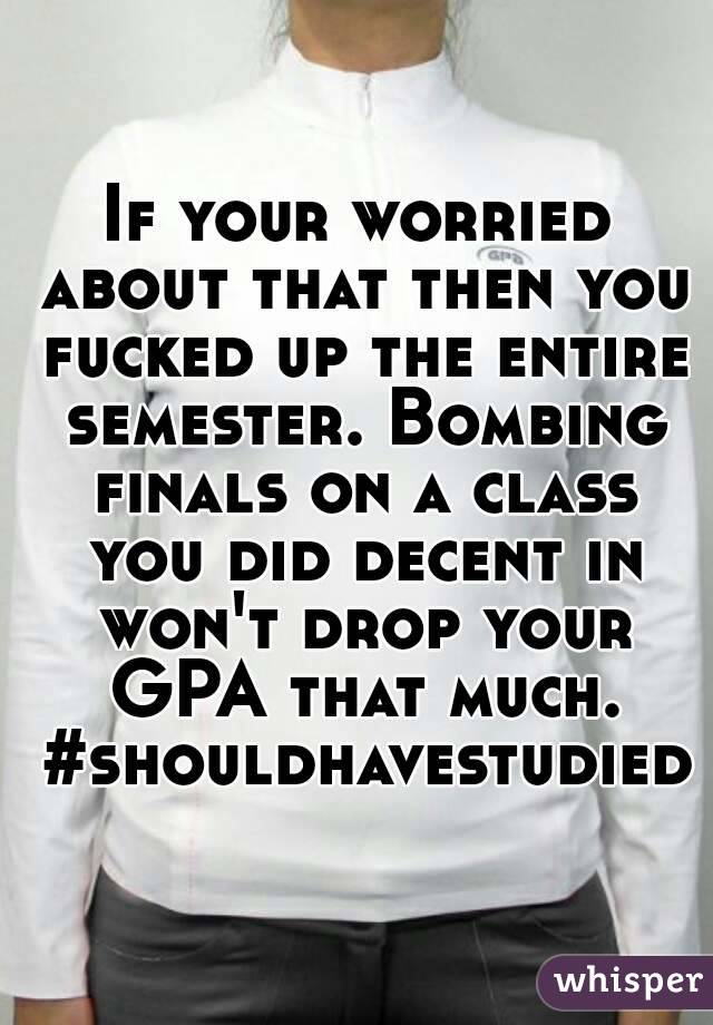 If your worried about that then you fucked up the entire semester. Bombing finals on a class you did decent in won't drop your GPA that much. #shouldhavestudied