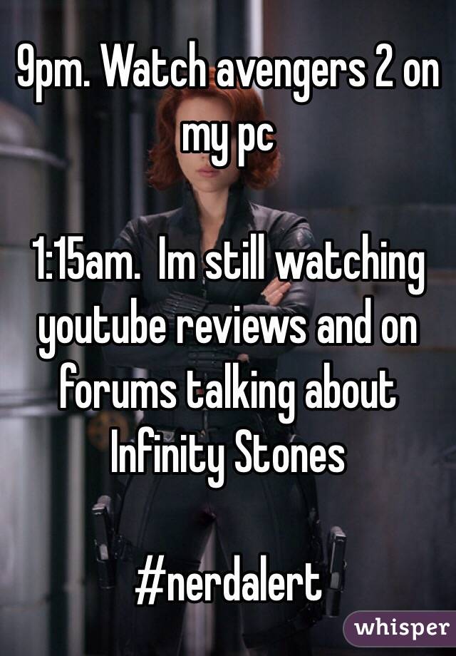9pm. Watch avengers 2 on my pc

1:15am.  Im still watching youtube reviews and on forums talking about Infinity Stones

#nerdalert