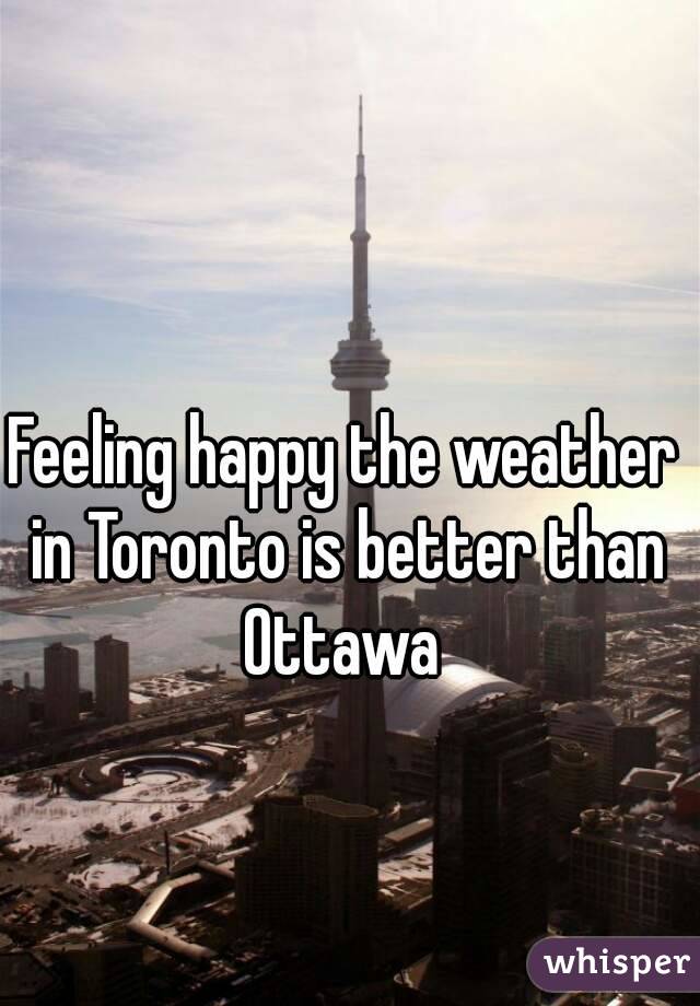 Feeling happy the weather in Toronto is better than Ottawa 