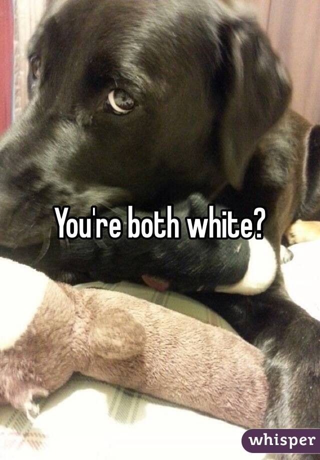 You're both white?