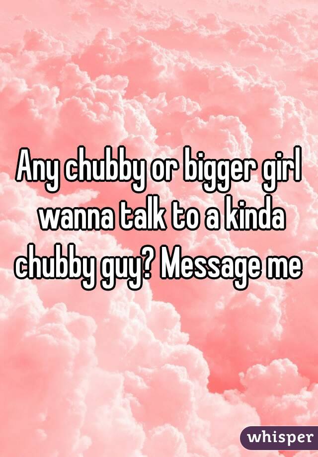 Any chubby or bigger girl wanna talk to a kinda chubby guy? Message me 