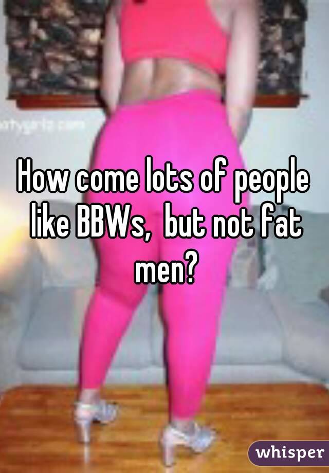 How come lots of people like BBWs,  but not fat men?