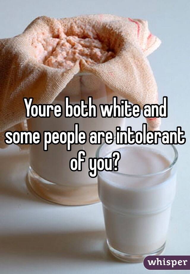 Youre both white and some people are intolerant of you?
