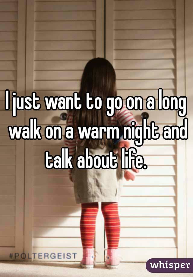 I just want to go on a long walk on a warm night and talk about life. 