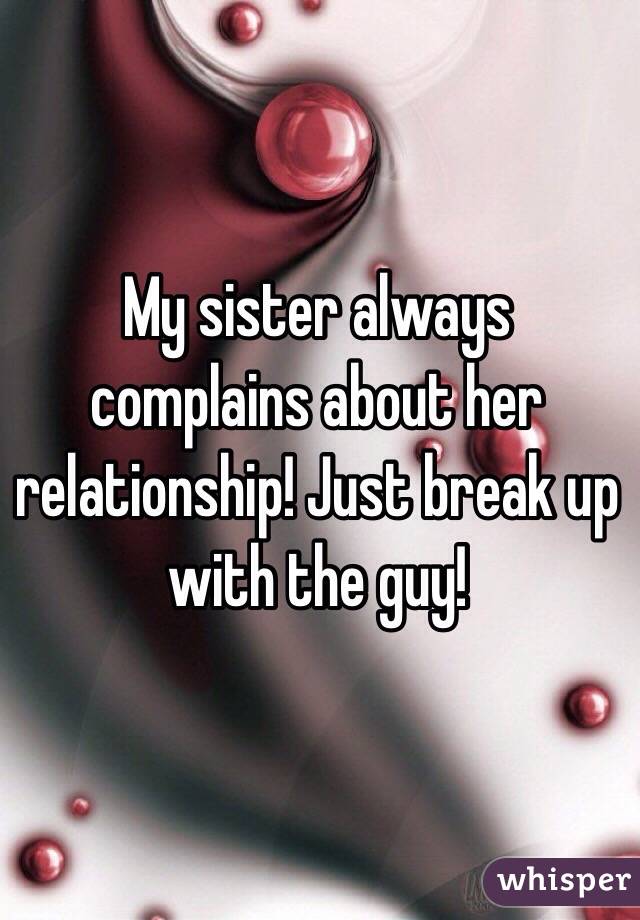 My sister always complains about her relationship! Just break up with the guy! 