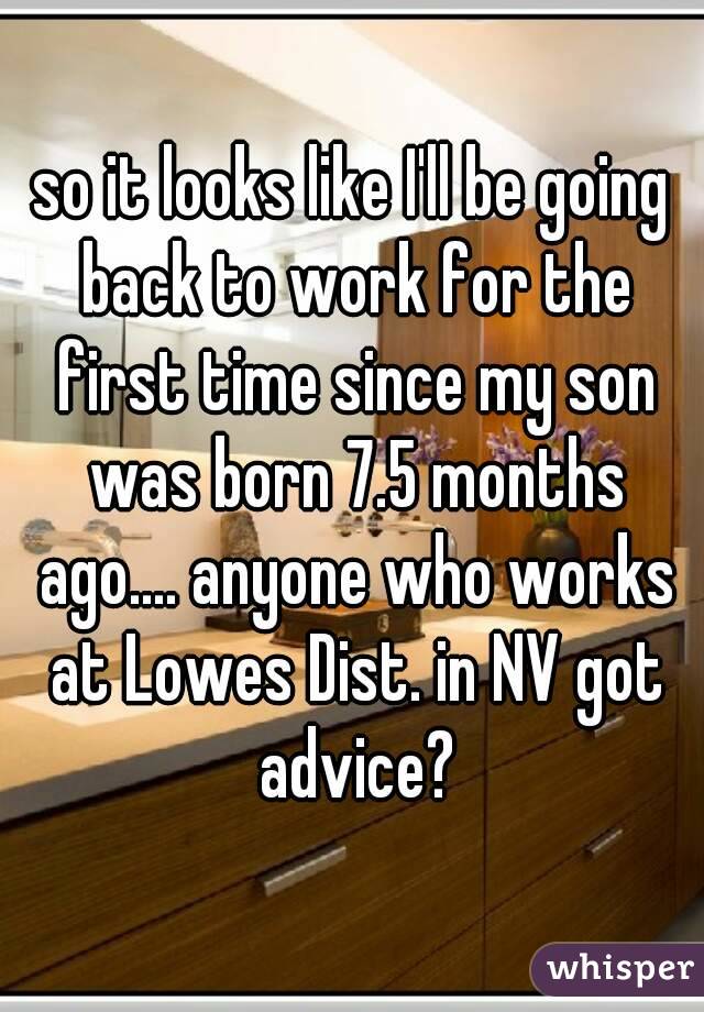 so it looks like I'll be going back to work for the first time since my son was born 7.5 months ago.... anyone who works at Lowes Dist. in NV got advice?