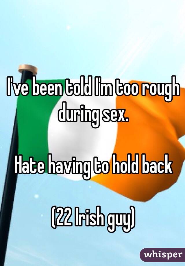 I've been told I'm too rough during sex.

Hate having to hold back

(22 Irish guy)