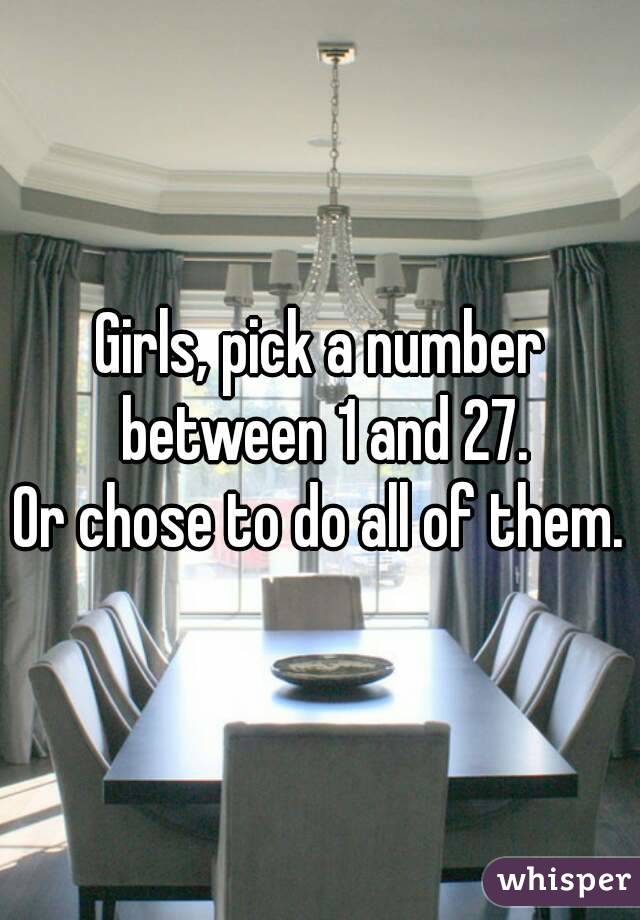 Girls, pick a number between 1 and 27.
Or chose to do all of them.