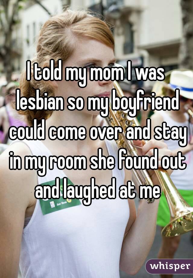 I told my mom I was lesbian so my boyfriend could come over and stay in my room she found out and laughed at me