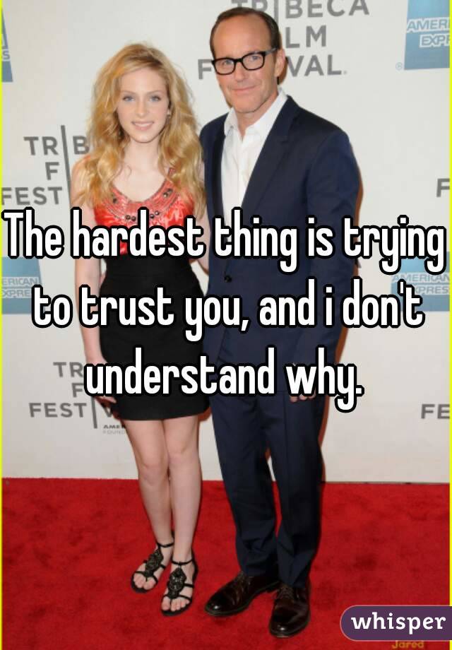 The hardest thing is trying to trust you, and i don't understand why. 
