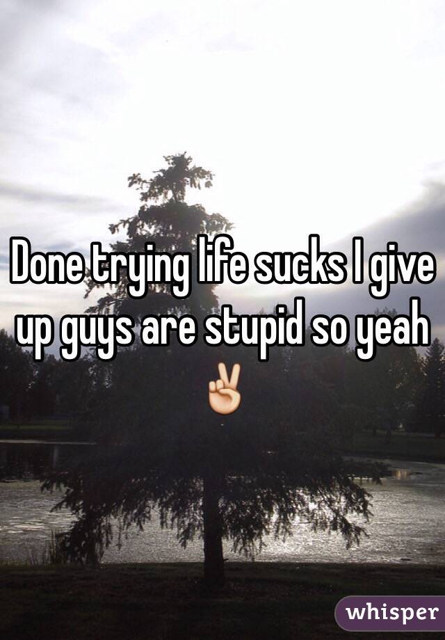 Done trying life sucks I give up guys are stupid so yeah ✌️