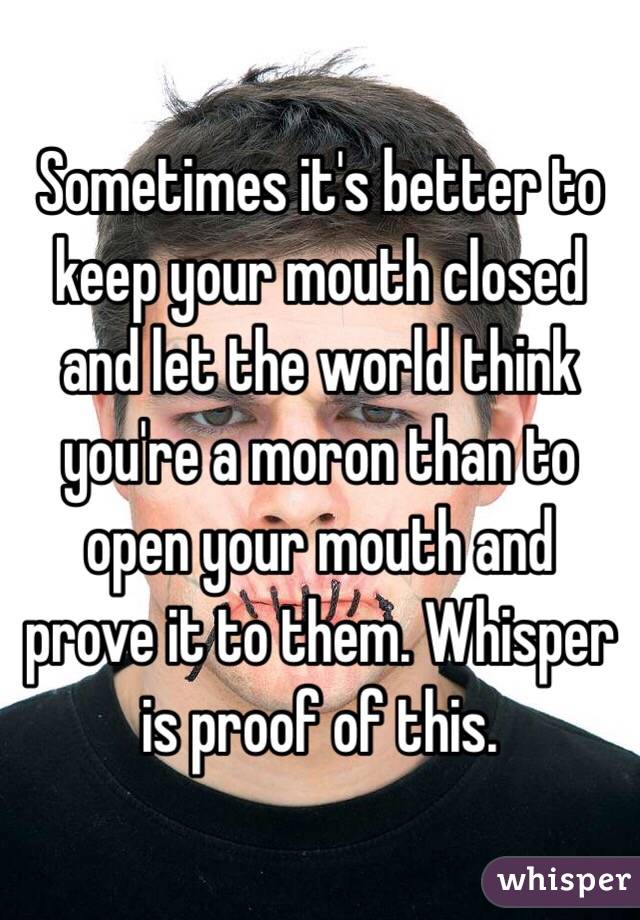Sometimes it's better to keep your mouth closed and let the world think you're a moron than to open your mouth and prove it to them. Whisper is proof of this. 