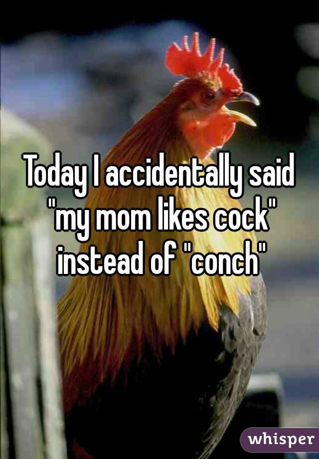 Today I accidentally said "my mom likes cock" instead of "conch"
