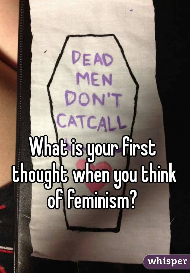 What is your first thought when you think of feminism? 