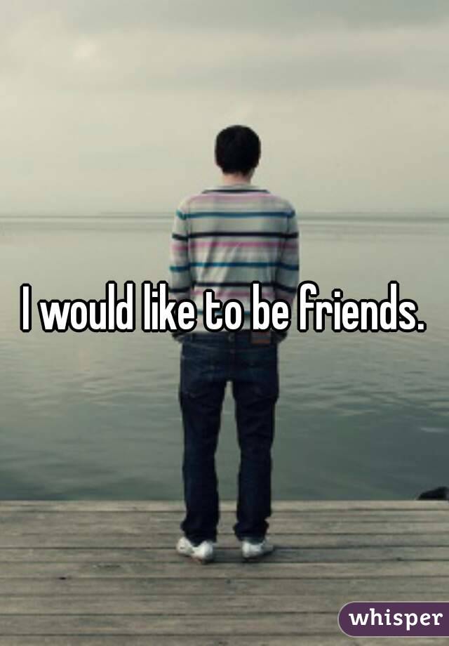 I would like to be friends.