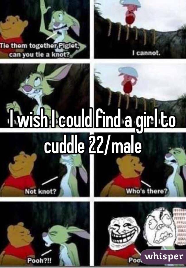 I wish I could find a girl to cuddle 22/male