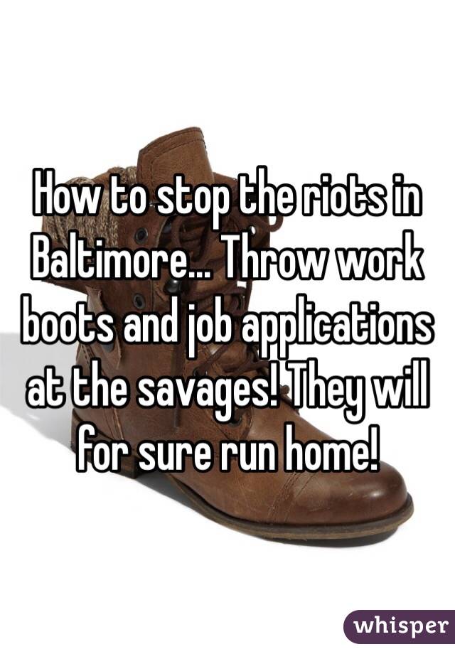 How to stop the riots in Baltimore... Throw work boots and job applications at the savages! They will for sure run home! 