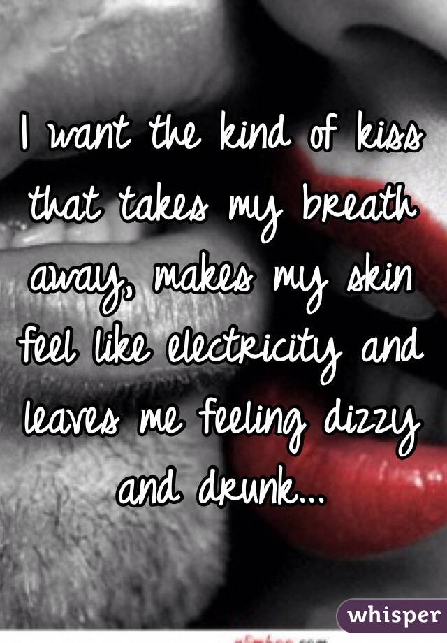 I want the kind of kiss that takes my breath away, makes my skin feel like electricity and leaves me feeling dizzy and drunk...