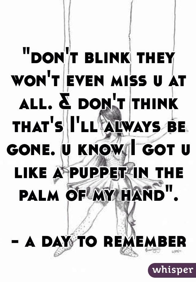 "don't blink they won't even miss u at all. & don't think that's I'll always be gone. u know I got u like a puppet in the palm of my hand".

- a day to remember