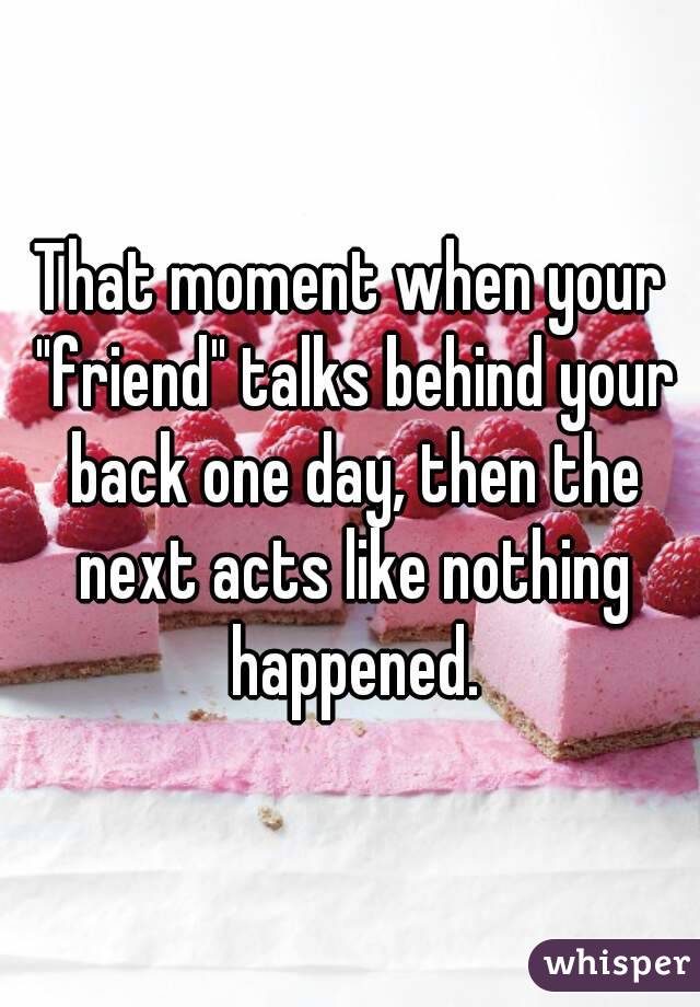 That moment when your "friend" talks behind your back one day, then the next acts like nothing happened.