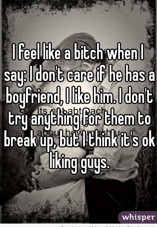 I feel like a bitch when I say: I don't care if he has a boyfriend, I like him. I don't try anything for them to break up, but I think it's ok liking guys.