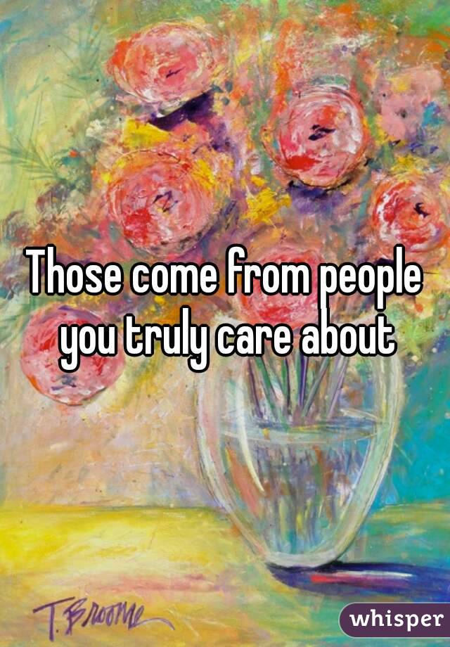 Those come from people you truly care about