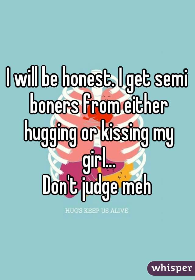 I will be honest. I get semi boners from either hugging or kissing my girl...
Don't judge meh