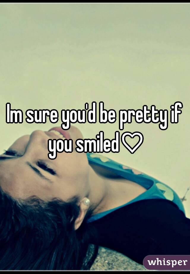 Im sure you'd be pretty if you smiled♡