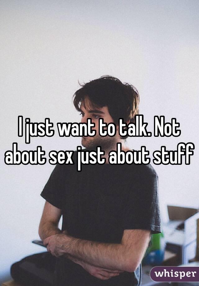 I just want to talk. Not about sex just about stuff