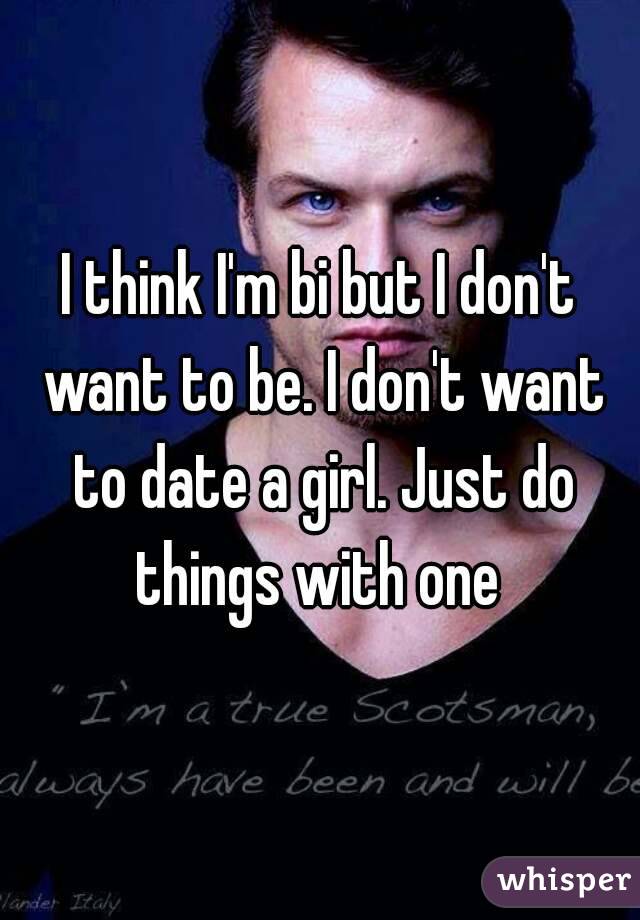 I think I'm bi but I don't want to be. I don't want to date a girl. Just do things with one 