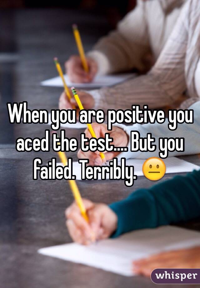 When you are positive you aced the test.... But you failed. Terribly. 😐