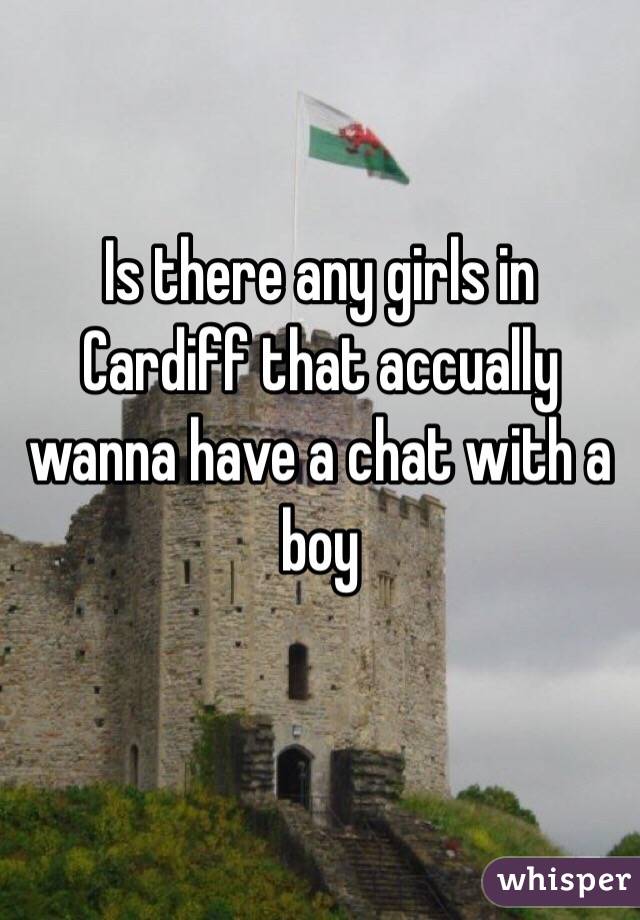 Is there any girls in Cardiff that accually wanna have a chat with a boy 

