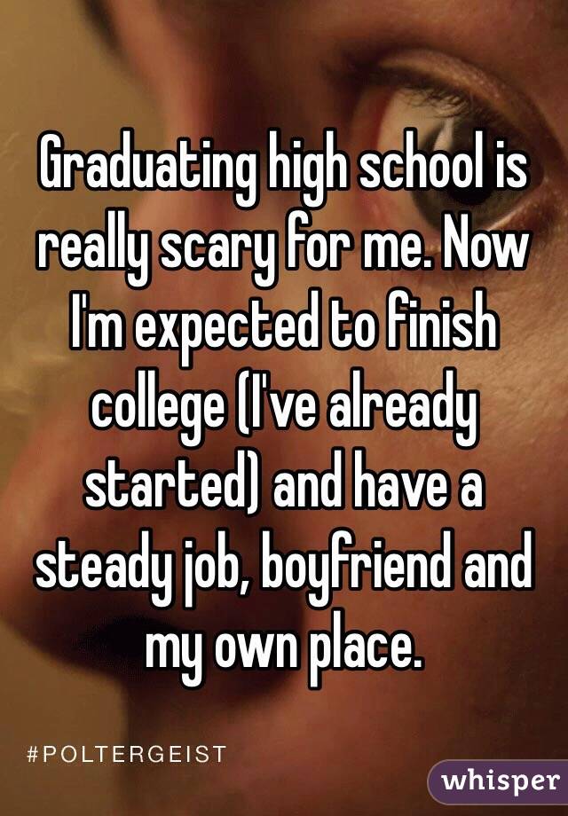Graduating high school is really scary for me. Now I'm expected to finish college (I've already started) and have a steady job, boyfriend and my own place. 