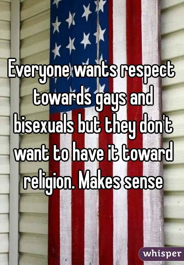 Everyone wants respect towards gays and bisexuals but they don't want to have it toward religion. Makes sense