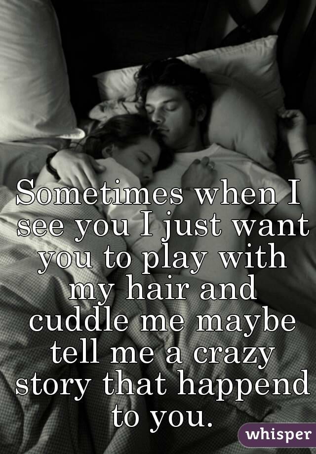 Sometimes when I see you I just want you to play with my hair and cuddle me maybe tell me a crazy story that happend to you.