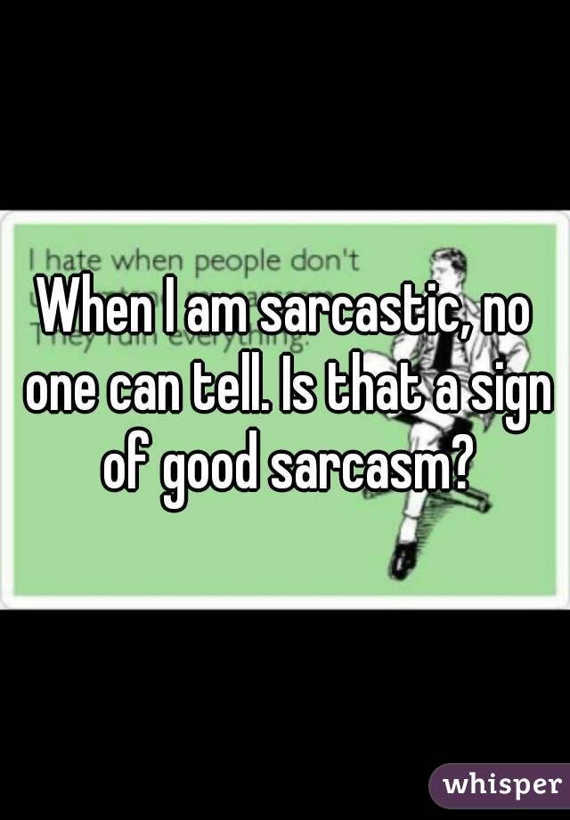 When I am sarcastic, no one can tell. Is that a sign of good sarcasm?