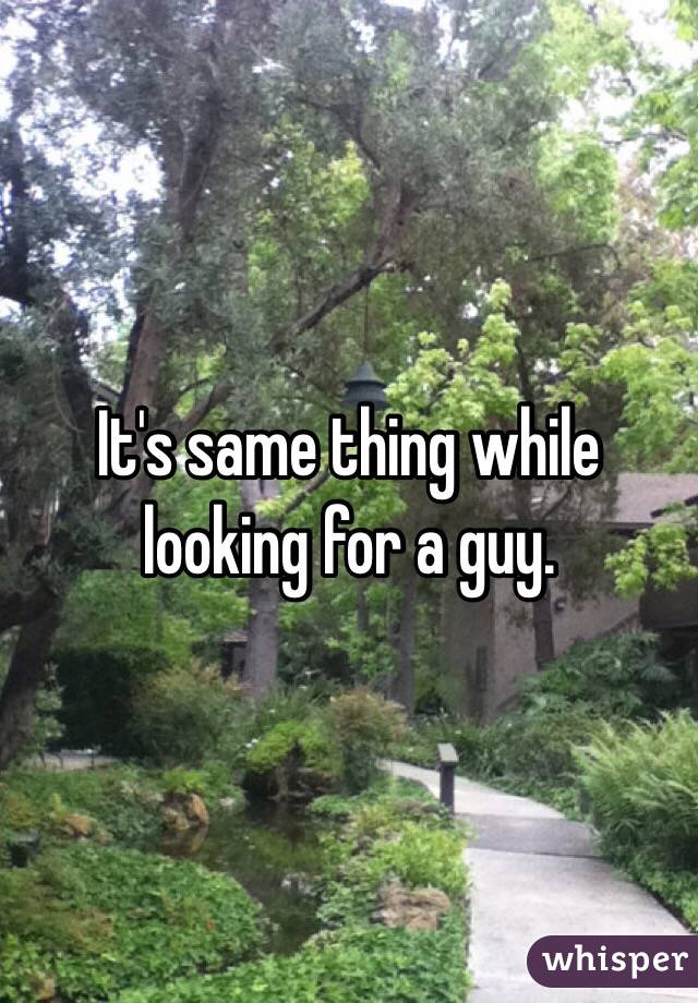 It's same thing while looking for a guy. 