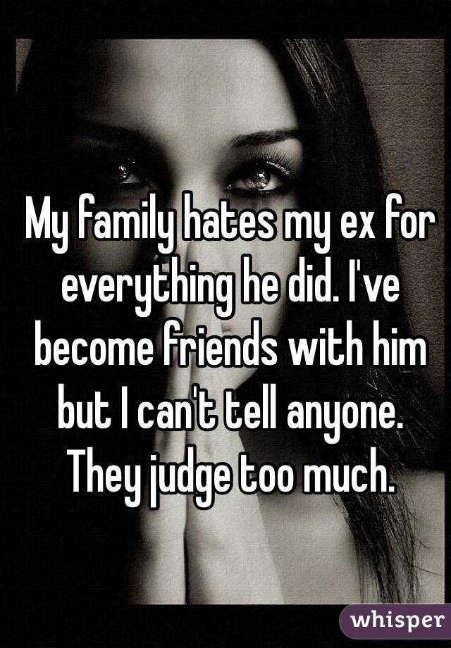 My family hates my ex for everything he did. I've become friends with him but I can't tell anyone. They judge too much. 