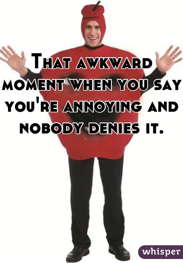 That awkward moment when you say you're annoying and nobody denies it. 